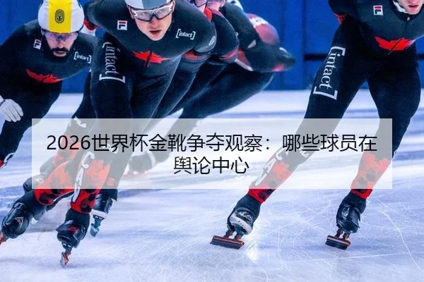 2026世界杯金靴争夺观察：哪些球员在舆论中心