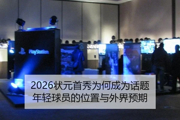 2026状元首秀为何成为话题 年轻球员的位置与外界预期